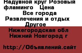 Надувной круг Розовый фламинго › Цена ­ 1 500 - Все города Развлечения и отдых » Другое   . Нижегородская обл.,Нижний Новгород г.